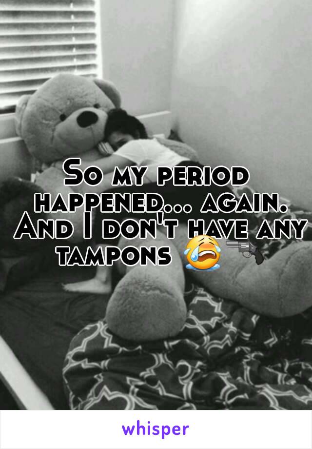 So my period happened... again. And I don't have any tampons 😭🔫