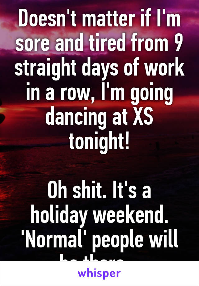 Doesn't matter if I'm sore and tired from 9 straight days of work in a row, I'm going dancing at XS tonight!

Oh shit. It's a holiday weekend. 'Normal' people will be there...