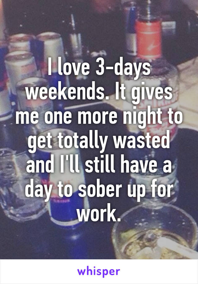 I love 3-days weekends. It gives me one more night to get totally wasted and I'll still have a day to sober up for work.