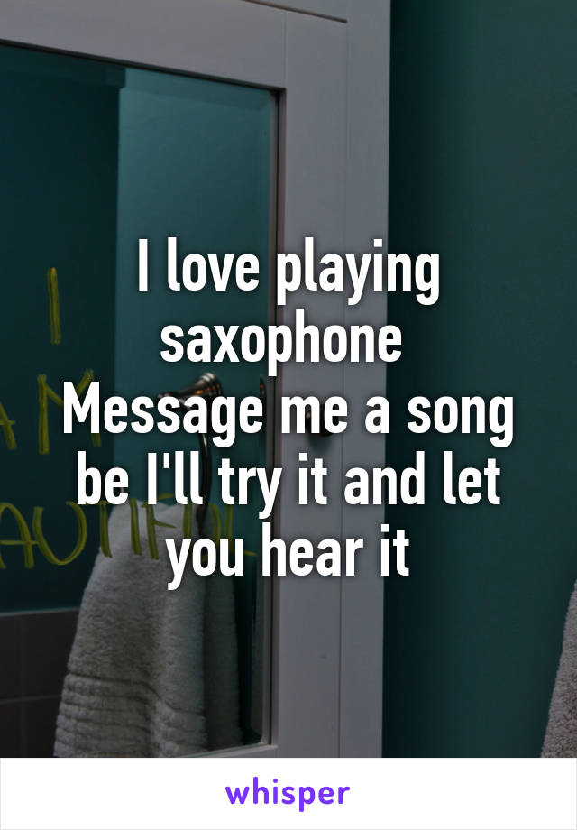 I love playing saxophone 
Message me a song be I'll try it and let you hear it