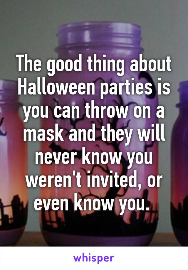 The good thing about Halloween parties is you can throw on a mask and they will never know you weren't invited, or even know you. 