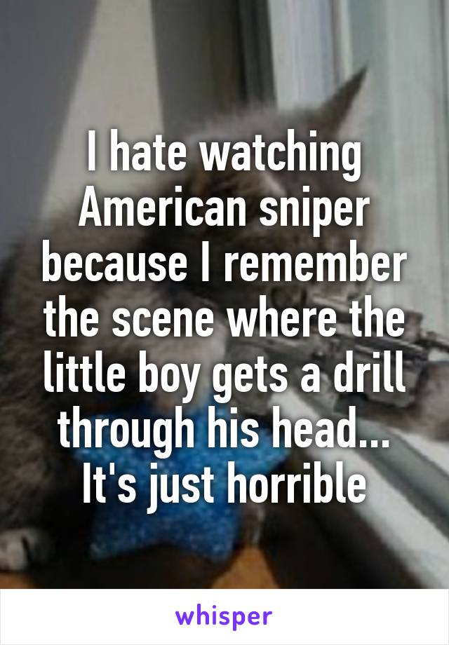 I hate watching American sniper because I remember the scene where the little boy gets a drill through his head... It's just horrible