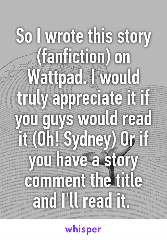 So I wrote this story (fanfiction) on Wattpad. I would truly appreciate it if you guys would read it (Oh! Sydney) Or if you have a story comment the title and I'll read it. 