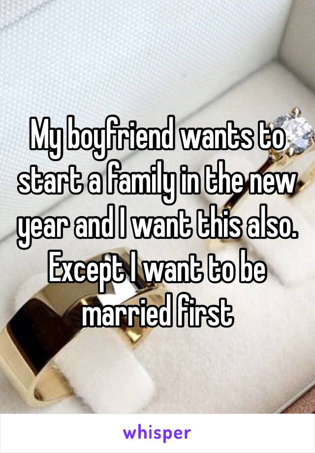 My boyfriend wants to start a family in the new year and I want this also. Except I want to be married first 