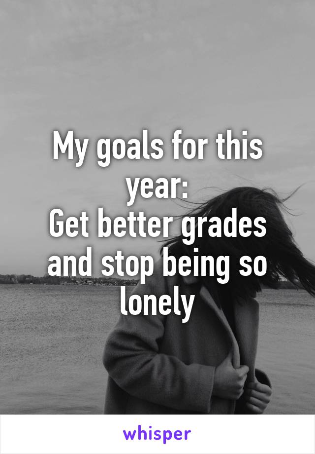 My goals for this year:
Get better grades and stop being so lonely