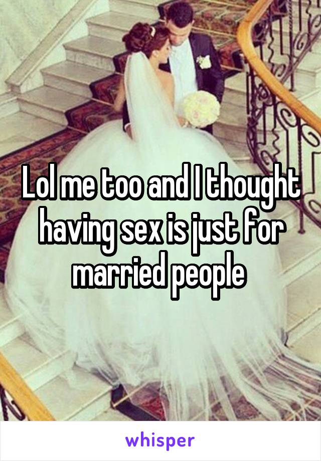 Lol me too and I thought having sex is just for married people 