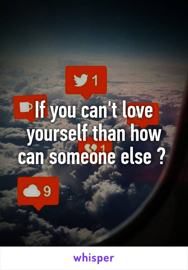 If you can't love yourself than how can someone else ? 