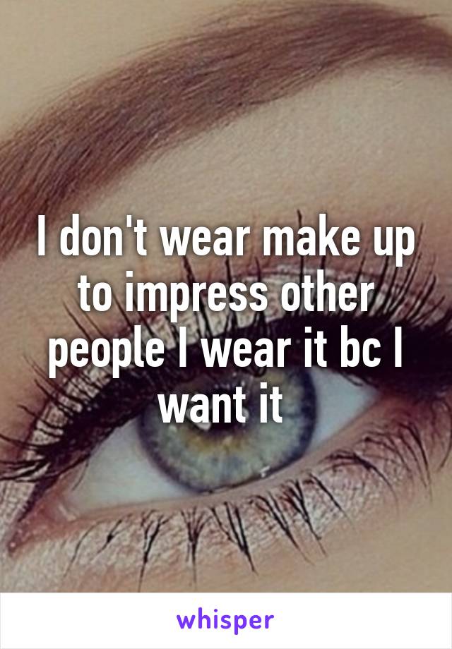 I don't wear make up to impress other people I wear it bc I want it 