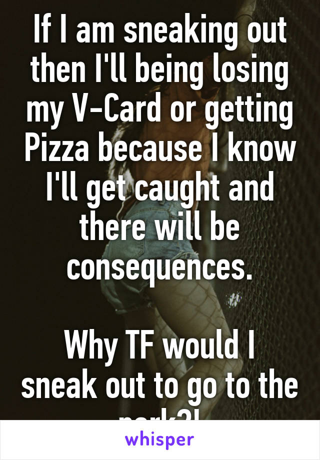 If I am sneaking out then I'll being losing my V-Card or getting Pizza because I know I'll get caught and there will be consequences.

Why TF would I sneak out to go to the park?!