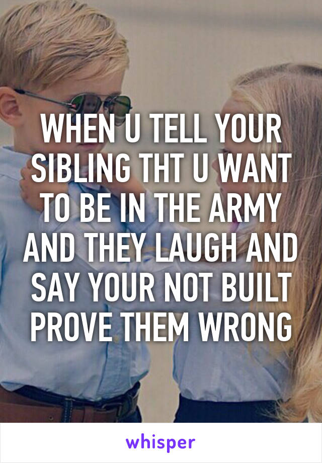 WHEN U TELL YOUR SIBLING THT U WANT TO BE IN THE ARMY AND THEY LAUGH AND SAY YOUR NOT BUILT PROVE THEM WRONG