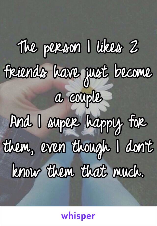 The person I likes 2 friends have just become a couple 
And I super happy for them, even though I don't know them that much. 