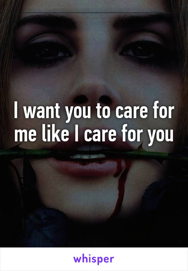 I want you to care for me like I care for you 