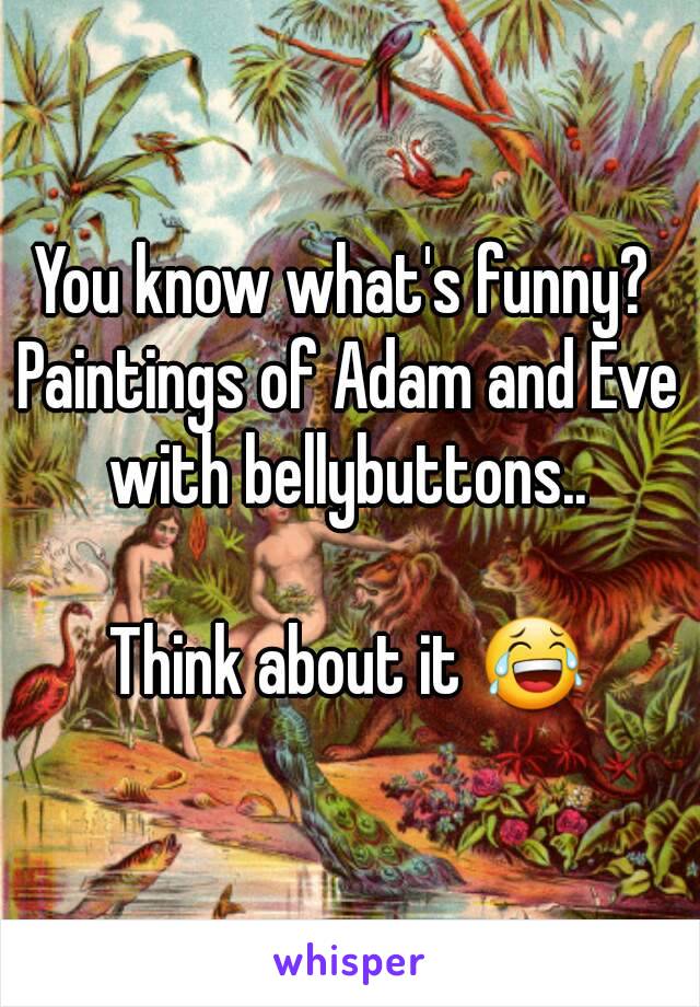 You know what's funny? 
Paintings of Adam and Eve with bellybuttons.. 

Think about it 😂