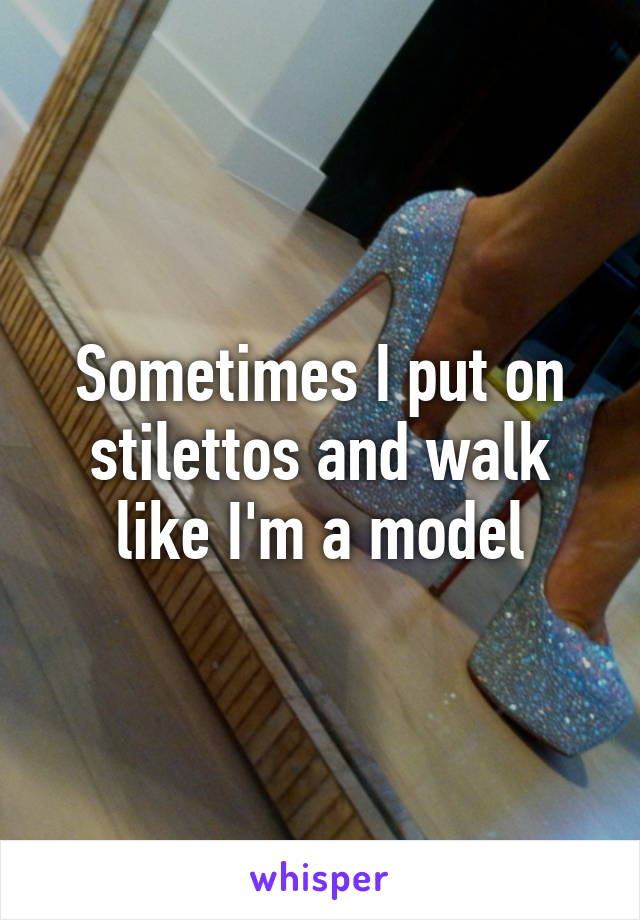 Sometimes I put on stilettos and walk like I'm a model