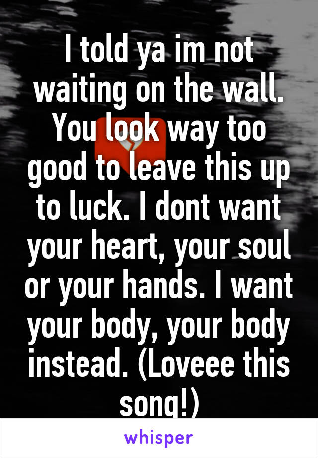 I told ya im not waiting on the wall. You look way too good to leave this up to luck. I dont want your heart, your soul or your hands. I want your body, your body instead. (Loveee this song!)