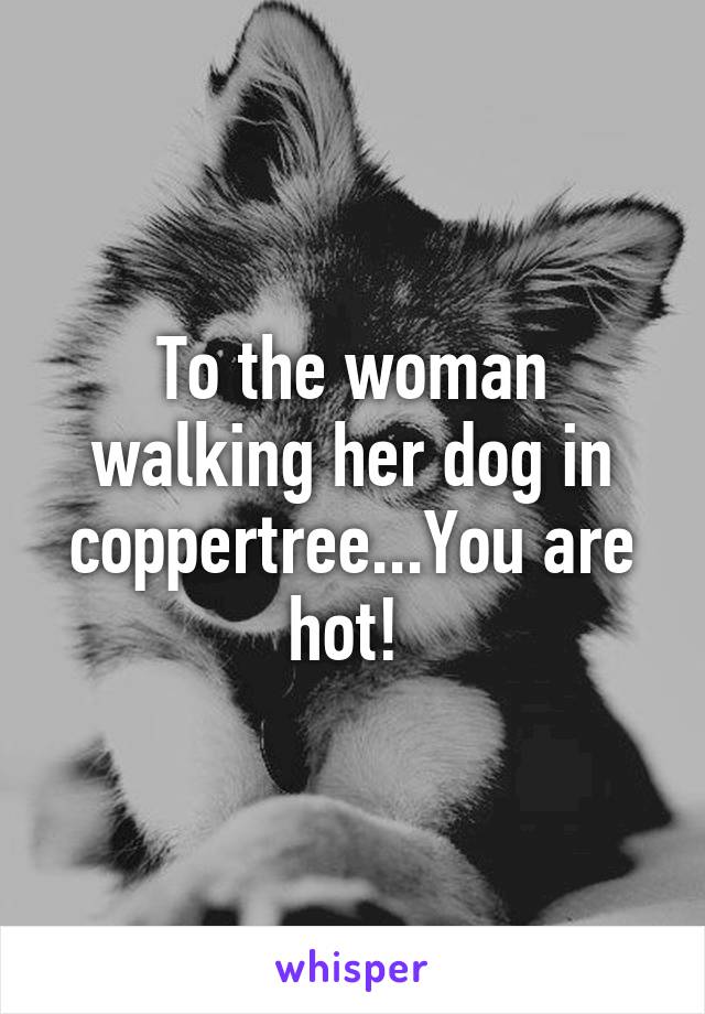 To the woman walking her dog in coppertree...You are hot! 