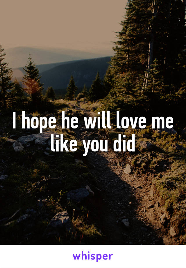 I hope he will love me like you did