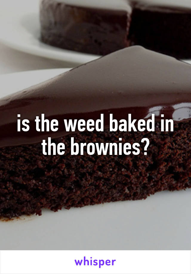 is the weed baked in the brownies?