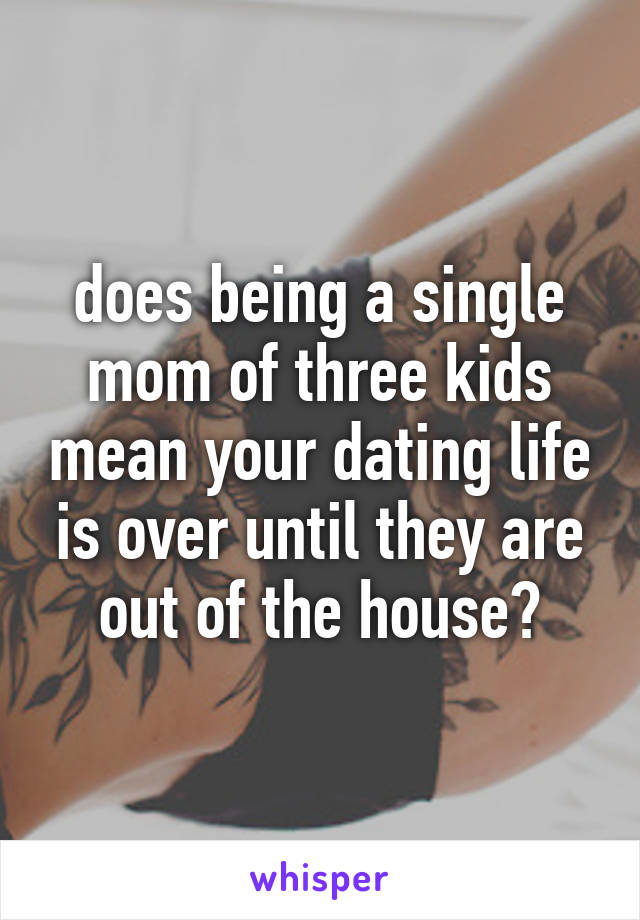 does being a single mom of three kids mean your dating life is over until they are out of the house?