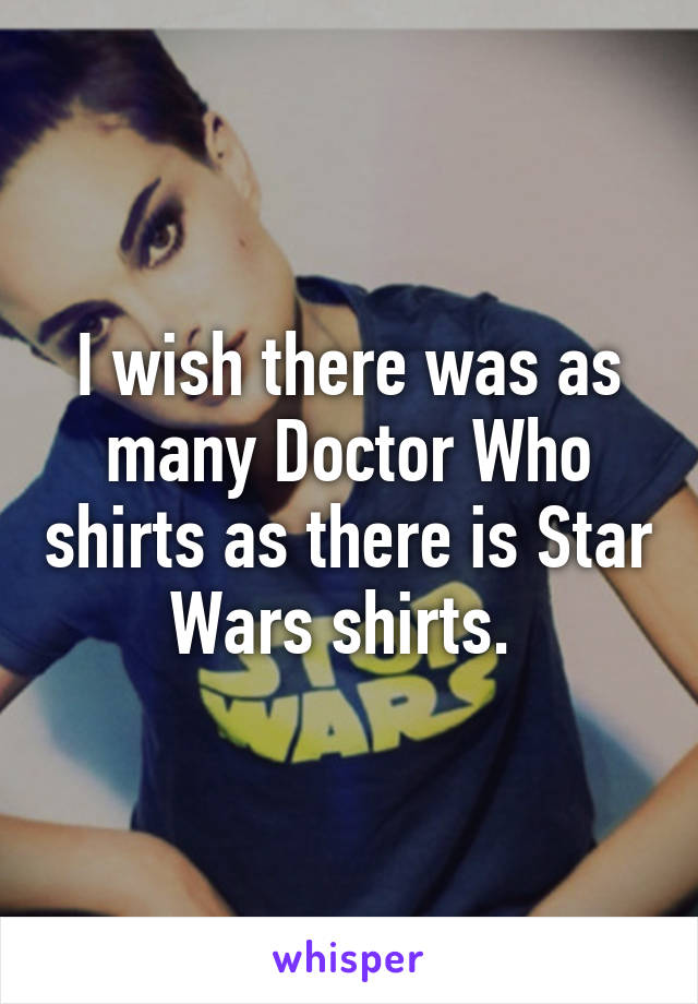 I wish there was as many Doctor Who shirts as there is Star Wars shirts. 