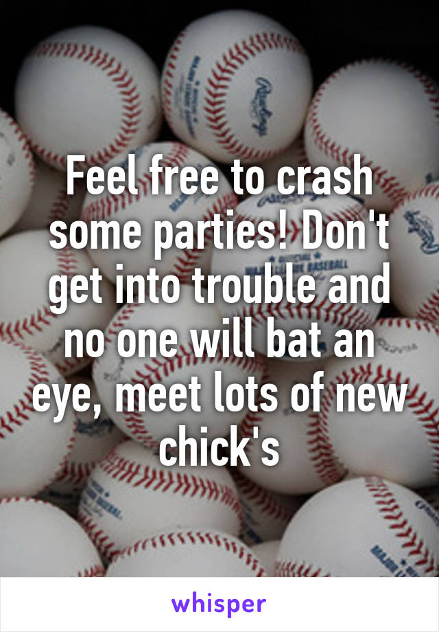 Feel free to crash some parties! Don't get into trouble and no one will bat an eye, meet lots of new chick's