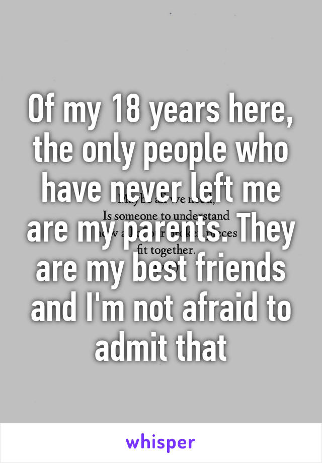 Of my 18 years here, the only people who have never left me are my parents. They are my best friends and I'm not afraid to admit that