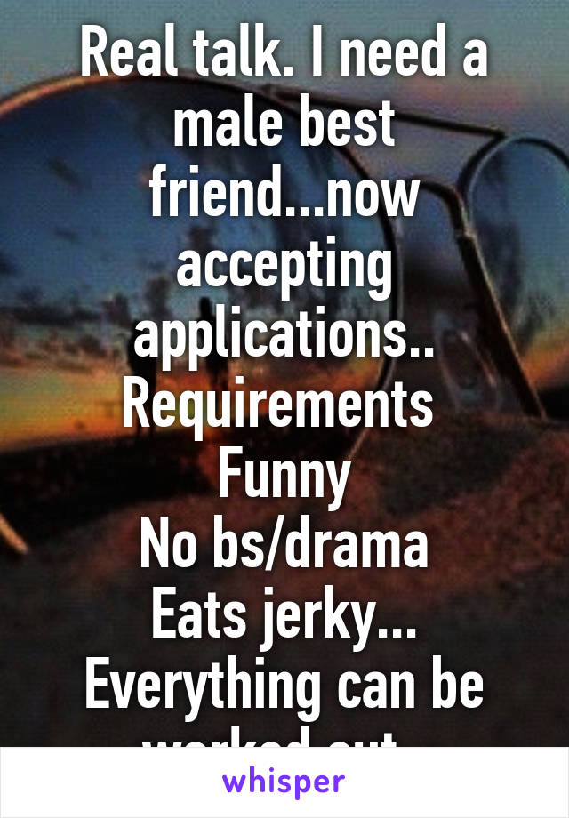 Real talk. I need a male best friend...now accepting applications.. Requirements 
Funny
No bs/drama
Eats jerky...
Everything can be worked out. 