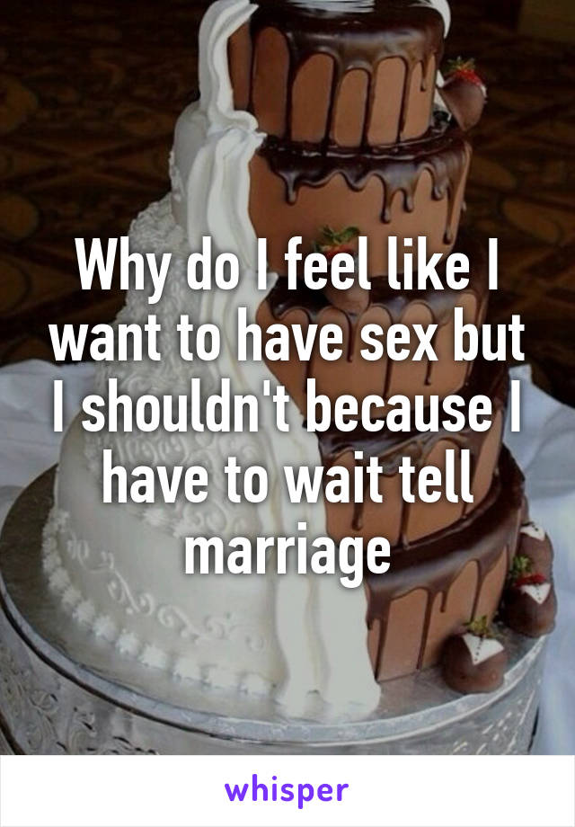 Why do I feel like I want to have sex but I shouldn't because I have to wait tell marriage