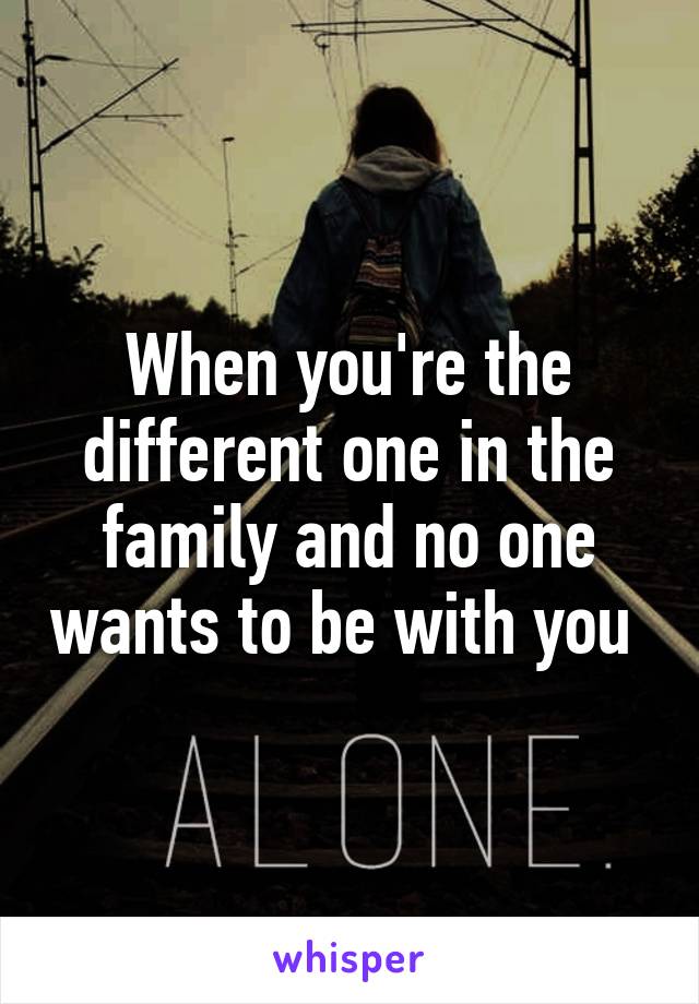 When you're the different one in the family and no one wants to be with you 