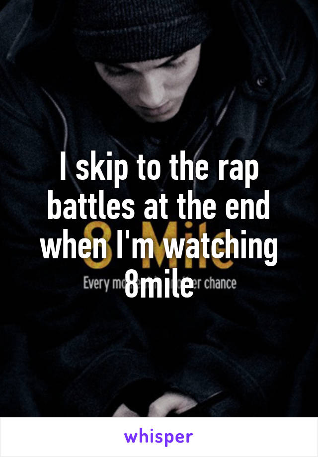 I skip to the rap battles at the end when I'm watching 8mile