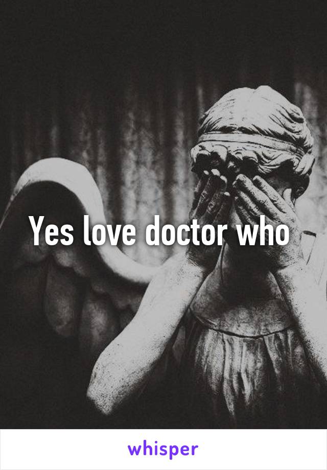 Yes love doctor who 