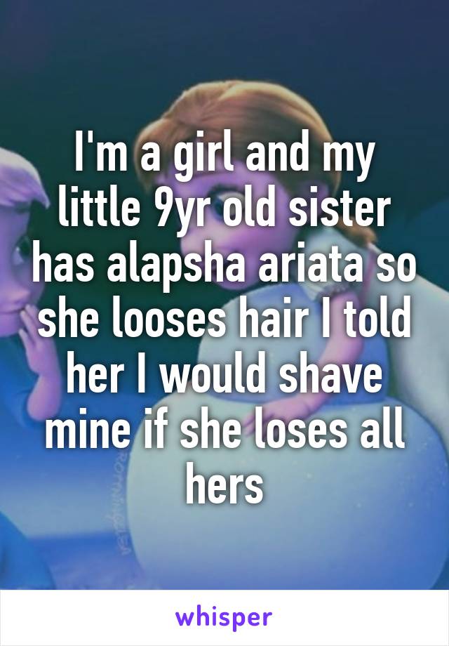 I'm a girl and my little 9yr old sister has alapsha ariata so she looses hair I told her I would shave mine if she loses all hers