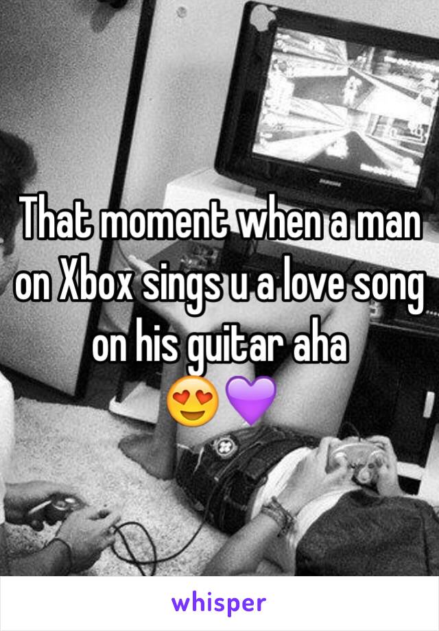 That moment when a man on Xbox sings u a love song on his guitar aha
😍💜