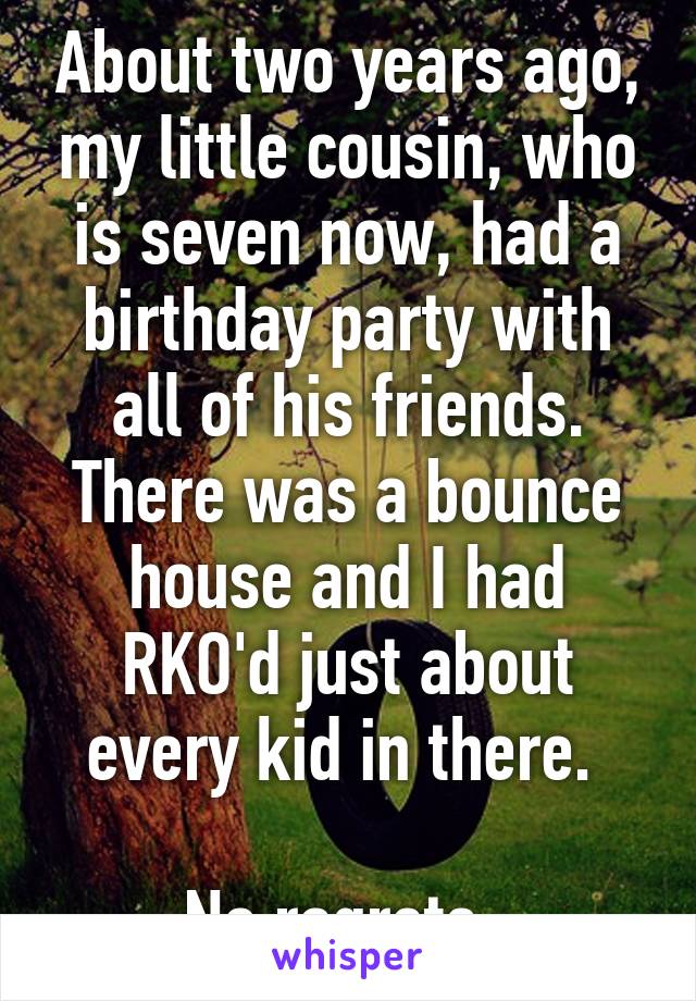 About two years ago, my little cousin, who is seven now, had a birthday party with all of his friends. There was a bounce house and I had RKO'd just about every kid in there. 

No ragrets. 