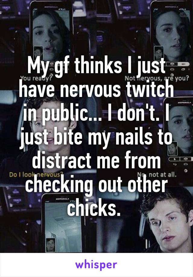 My gf thinks I just have nervous twitch in public... I don't. I just bite my nails to distract me from checking out other chicks. 