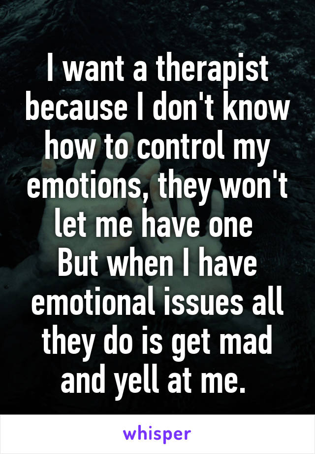 I want a therapist because I don't know how to control my emotions, they won't let me have one 
But when I have emotional issues all they do is get mad and yell at me. 