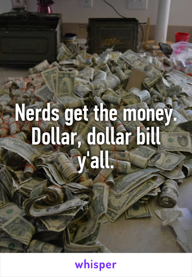 Nerds get the money. Dollar, dollar bill y'all.