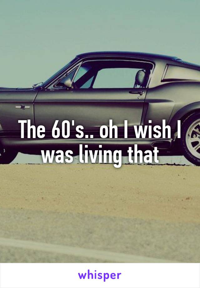 The 60's.. oh I wish I was living that