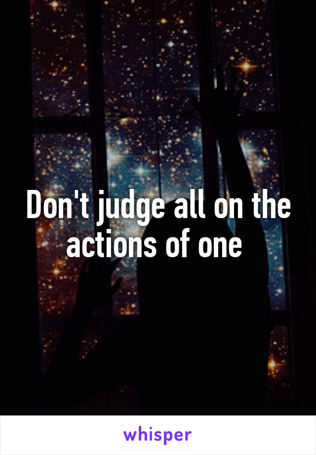 Don't judge all on the actions of one 