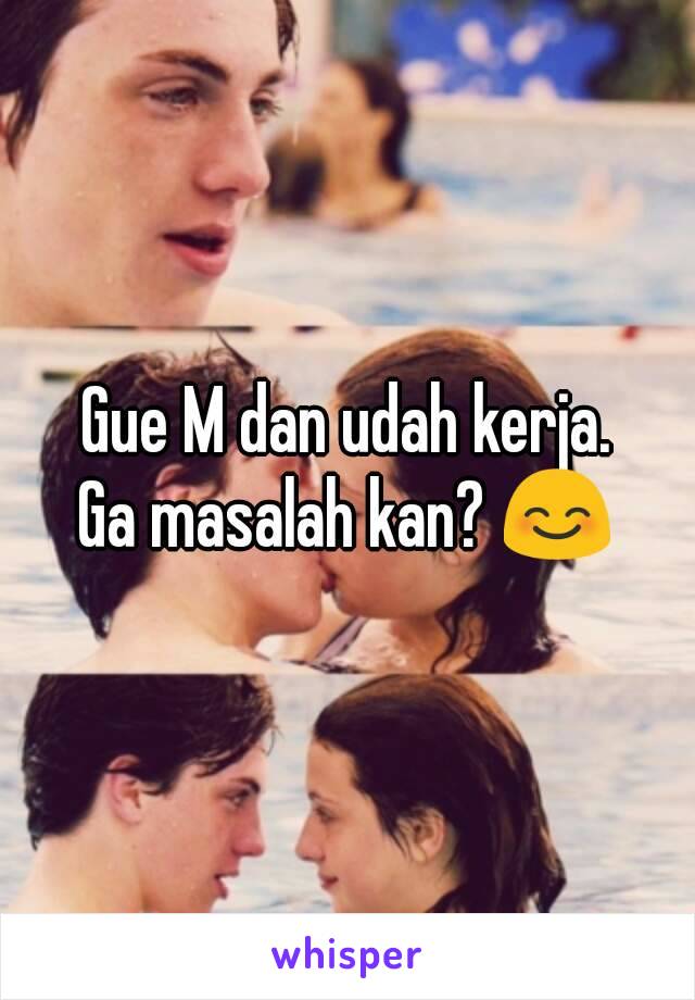 Gue M dan udah kerja.
Ga masalah kan? 😊