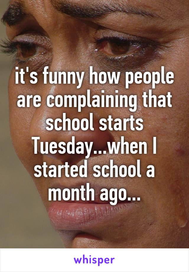 it's funny how people are complaining that school starts Tuesday...when I started school a month ago...