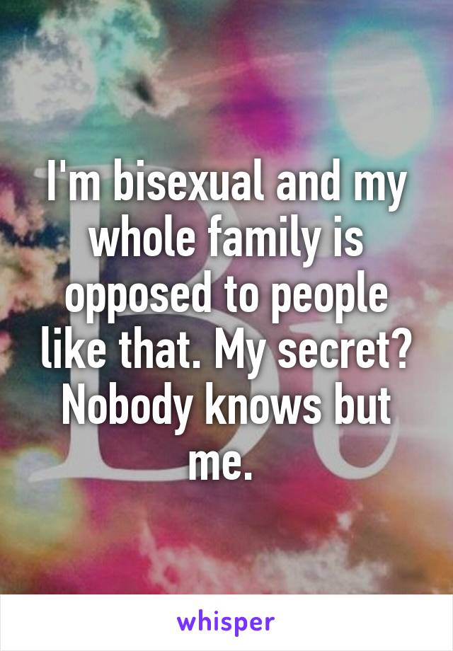 I'm bisexual and my whole family is opposed to people like that. My secret? Nobody knows but me. 