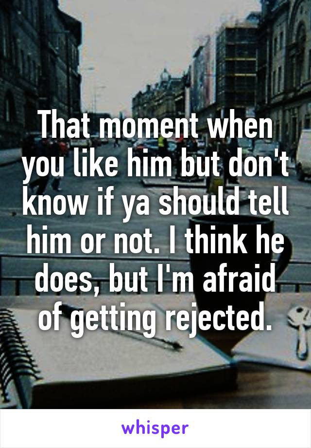 That moment when you like him but don't know if ya should tell him or not. I think he does, but I'm afraid of getting rejected.