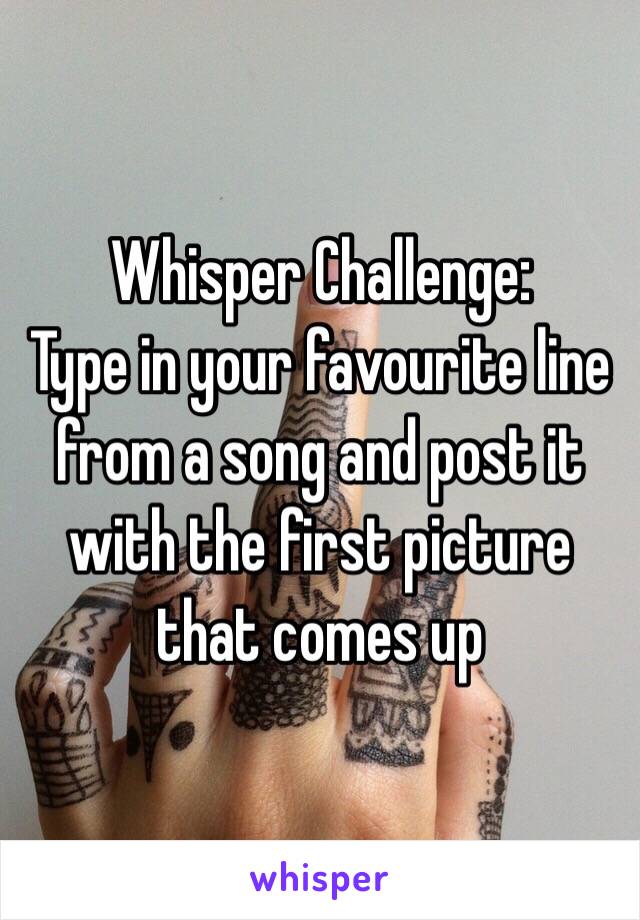 Whisper Challenge:
Type in your favourite line from a song and post it with the first picture that comes up