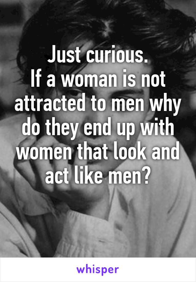 Just curious.
If a woman is not attracted to men why do they end up with women that look and act like men?

