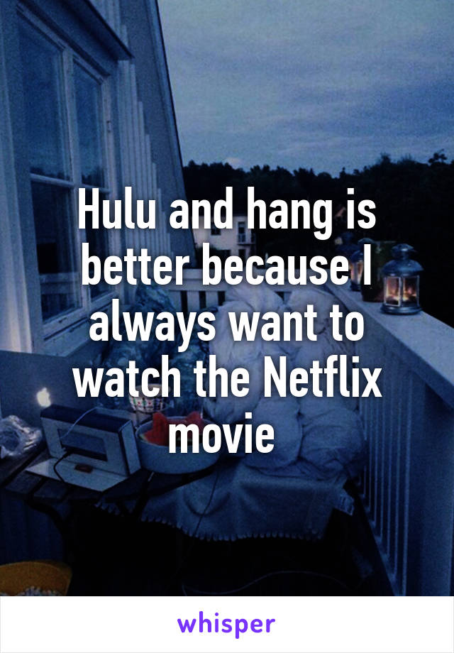 Hulu and hang is better because I always want to watch the Netflix movie 