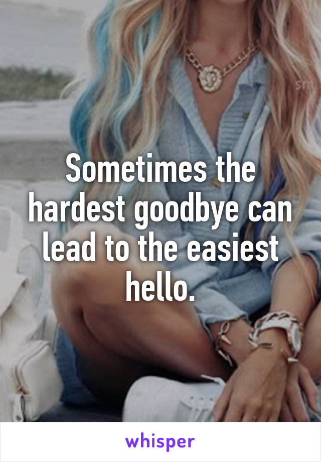 Sometimes the hardest goodbye can lead to the easiest hello.