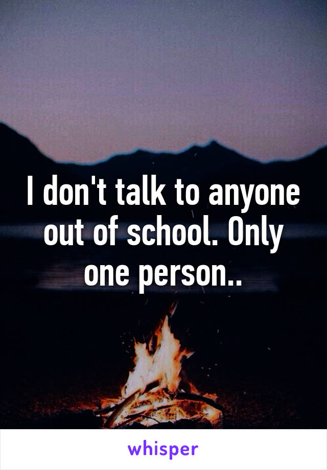 I don't talk to anyone out of school. Only one person..