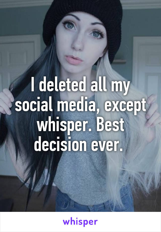 I deleted all my social media, except whisper. Best decision ever. 