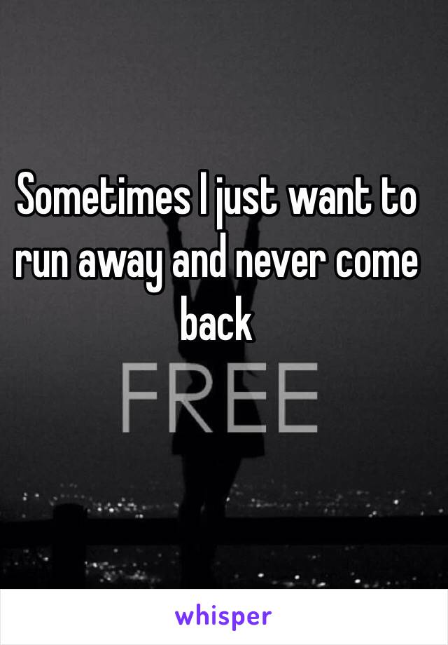 Sometimes I just want to run away and never come back 